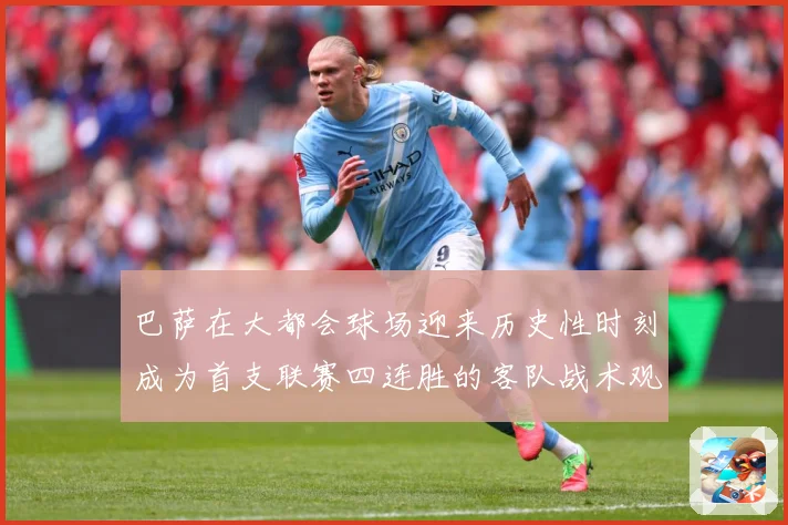 巴萨在大都会球场迎来历史性时刻成为首支联赛四连胜的客队战术观察：最新赛事动态与深度分析