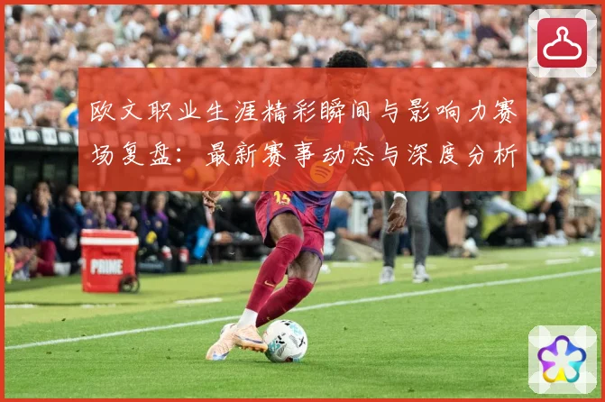 欧文职业生涯精彩瞬间与影响力赛场复盘：最新赛事动态与深度分析