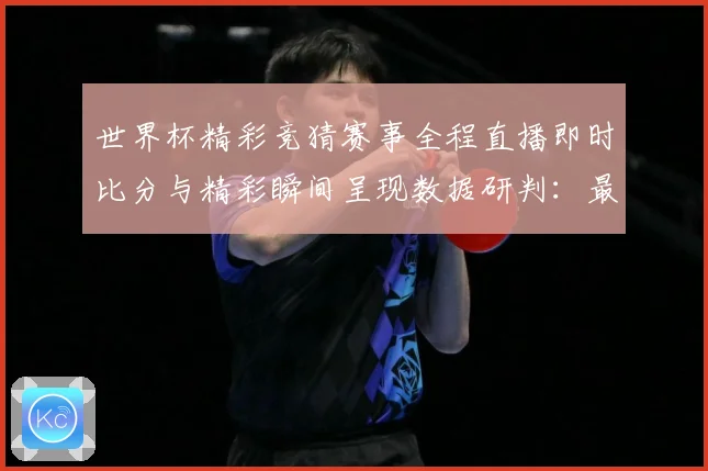 世界杯精彩竞猜赛事全程直播即时比分与精彩瞬间呈现数据研判：最新赛事动态与深度分析