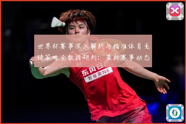 世界杯赛事深入解析与精准体育竞猜策略全数据研判：最新赛事动态与深度分析