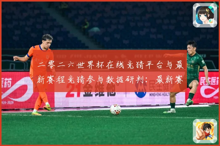 二零二六世界杯在线竞猜平台与最新赛程竞猜参与数据研判：最新赛事动态与深度分析