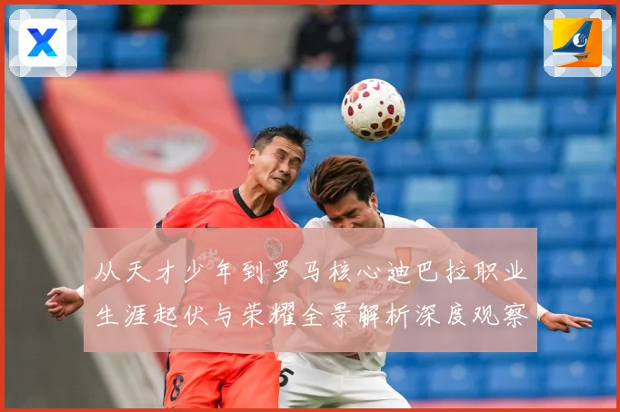 从天才少年到罗马核心迪巴拉职业生涯起伏与荣耀全景解析深度观察战术观察：最新赛事动态与深度分析