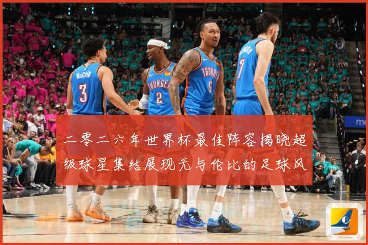 二零二六年世界杯最佳阵容揭晓超级球星集结展现无与伦比的足球风战术观察：最新赛事动态与深度分析