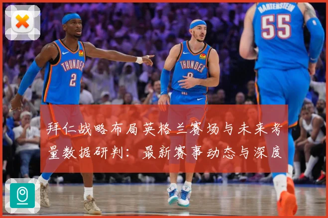 拜仁战略布局英格兰赛场与未来考量数据研判：最新赛事动态与深度分析