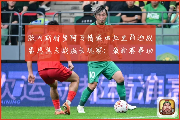 欧内斯特努阿马情感回归里昂迎战雷恩焦点战成长观察：最新赛事动态与深度分析