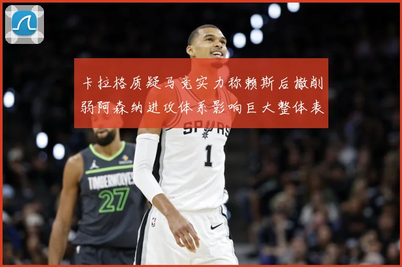 卡拉格质疑马竞实力称赖斯后撤削弱阿森纳进攻体系影响巨大整体表战术观察：最新赛事动态与深度分析