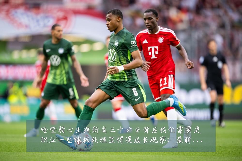 哈登骑士生涯新高三十六分背后我们需要更职业一些球权处理显得漫成长观察：最新赛事动态与深度分析