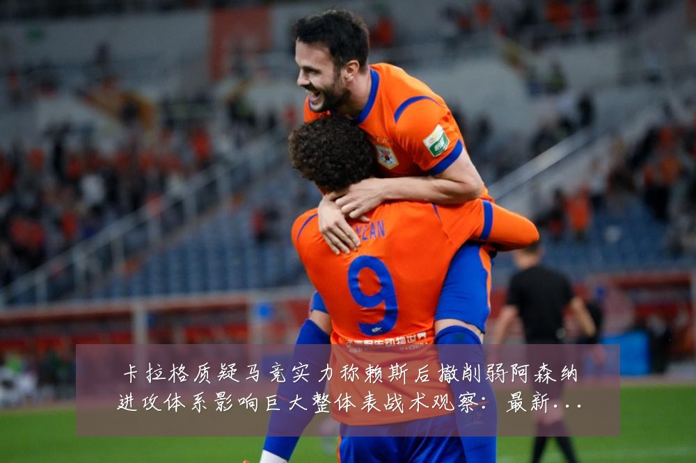 卡拉格质疑马竞实力称赖斯后撤削弱阿森纳进攻体系影响巨大整体表战术观察:最新赛事动态与深度分析