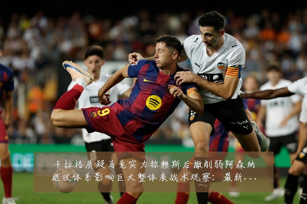 卡拉格质疑马竞实力称赖斯后撤削弱阿森纳进攻体系影响巨大整体表战术观察:最新赛事动态与深度分析