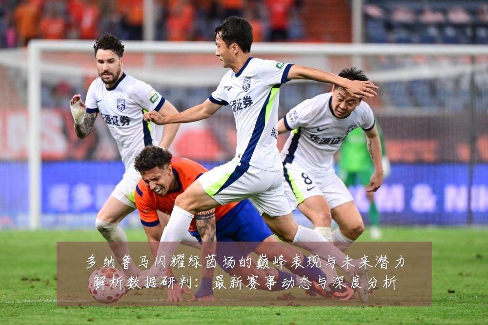多纳鲁马闪耀绿茵场的巅峰表现与未来潜力解析数据研判：最新赛事动态与深度分析