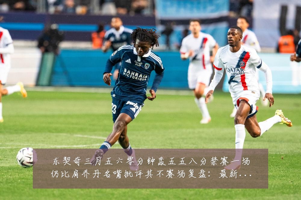 东契奇三月五六零分钟轰五五八分禁赛一场仍比肩乔丹名嘴批评其不赛场复盘：最新赛事动态与深度分析