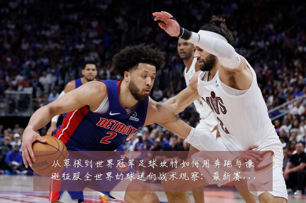 从草根到世界冠军足球坎特如何用奔跑与谦逊征服全世界的球迷们战术观察：最新赛事动态与深度分析