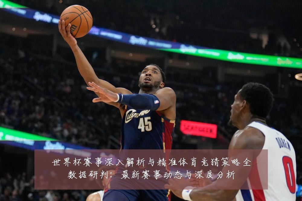 世界杯赛事深入解析与精准体育竞猜策略全数据研判：最新赛事动态与深度分析