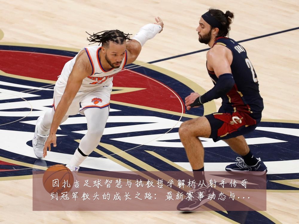 因扎吉足球智慧与执教哲学解析从射手传奇到冠军教头的成长之路:最新赛事动态与深度分析