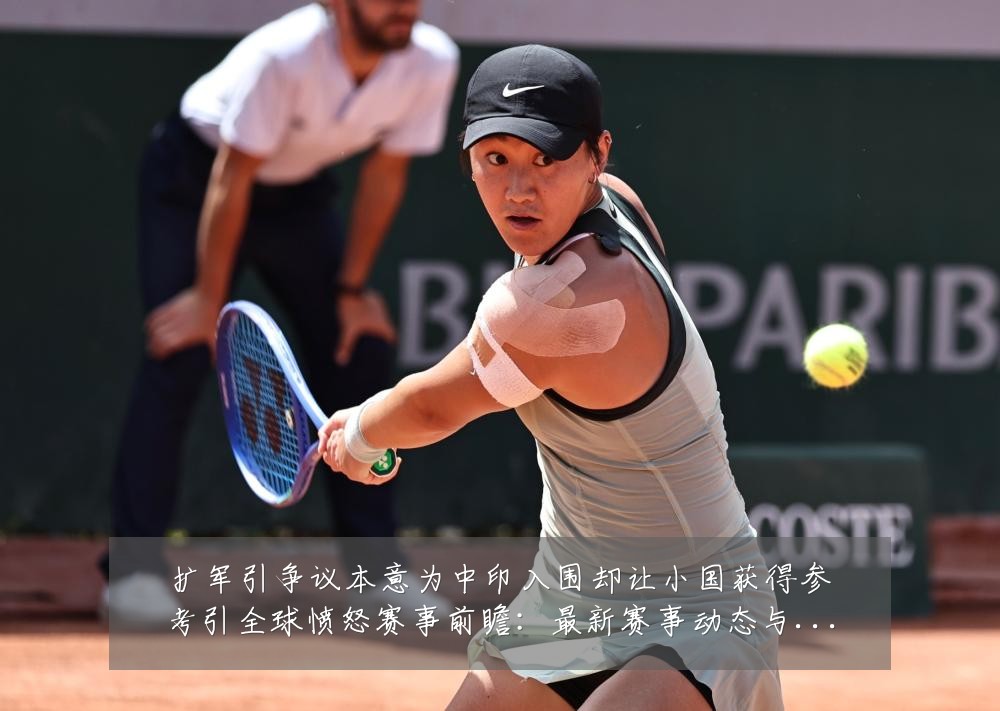 扩军引争议本意为中印入围却让小国获得参考引全球愤怒赛事前瞻：最新赛事动态与深度分析