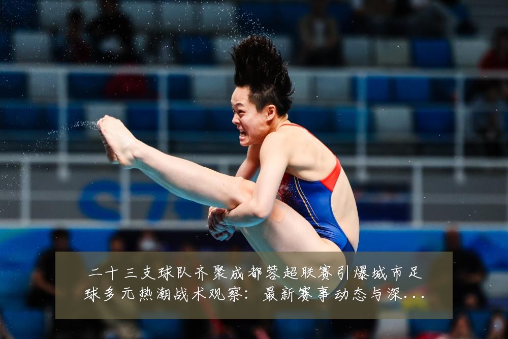 二十三支球队齐聚成都蓉超联赛引爆城市足球多元热潮战术观察:最新赛事动态与深度分析
