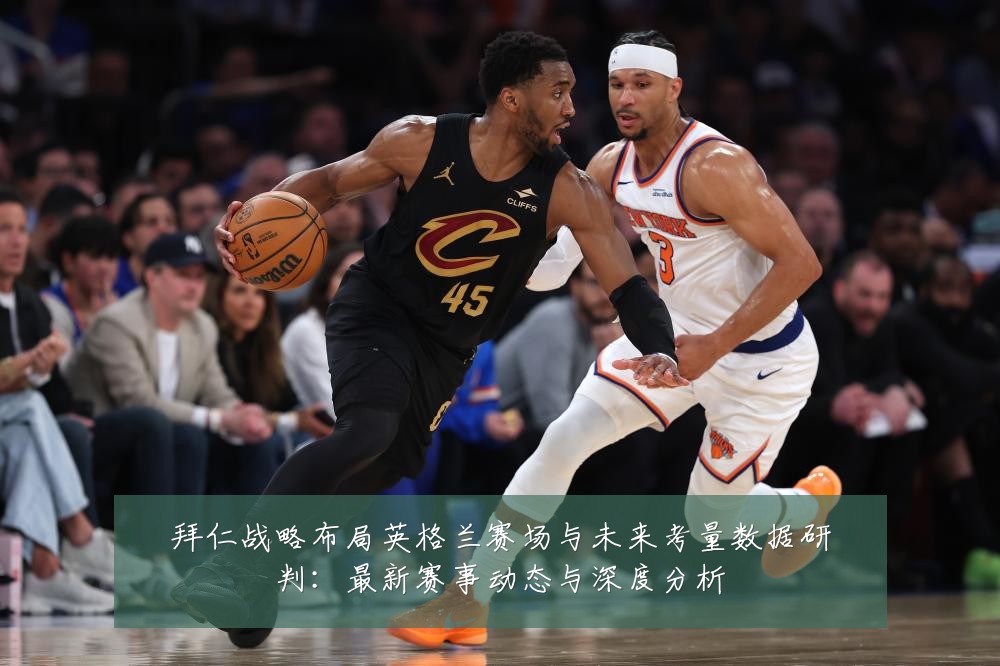 拜仁战略布局英格兰赛场与未来考量数据研判:最新赛事动态与深度分析