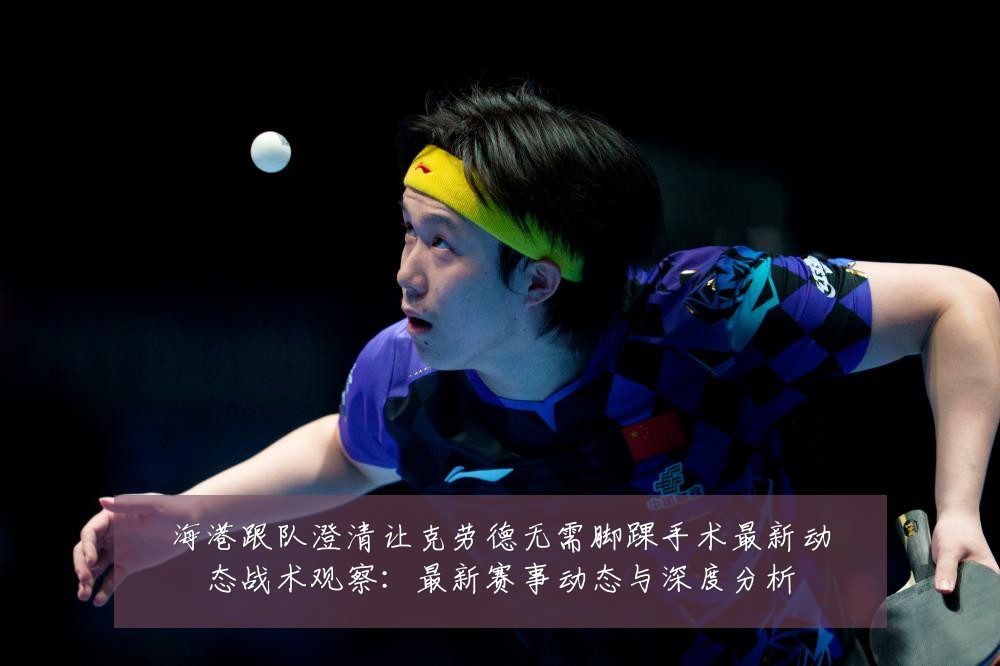 海港跟队澄清让克劳德无需脚踝手术最新动态战术观察：最新赛事动态与深度分析