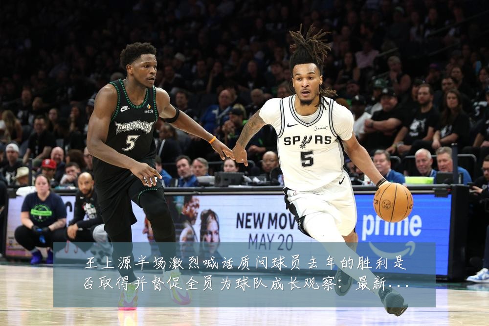 王上源半场激烈喊话质问球员去年的胜利是否取得并督促全员为球队成长观察：最新赛事动态与深度分析