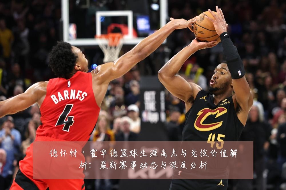 德怀特·霍华德篮球生涯高光与竞技价值解析:最新赛事动态与深度分析