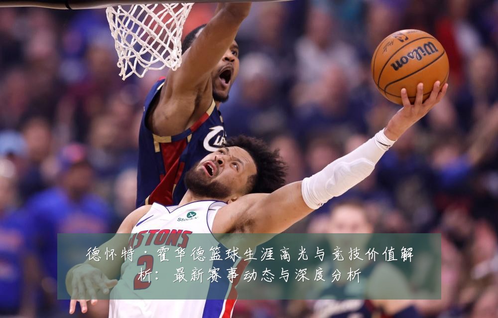 德怀特·霍华德篮球生涯高光与竞技价值解析:最新赛事动态与深度分析